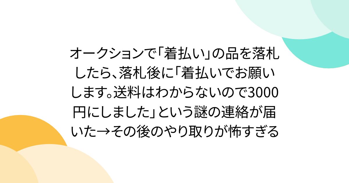 オークションで「着払い」の品を落札したら、落札後に「着払いでお願いします。送料はわからないので3000円にしました」という謎の連絡が届いた→その後のやり取りが怖すぎる