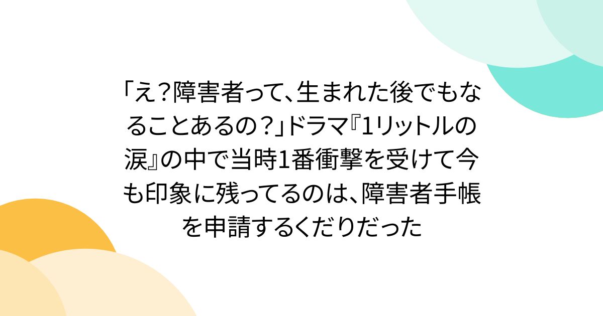 「え？障害者って、生まれた後でもなることあるの？」ドラマ『1リットルの涙』の中で当時1番衝撃を受けて今も印象に残ってるのは、障害者手帳を申請するくだりだった