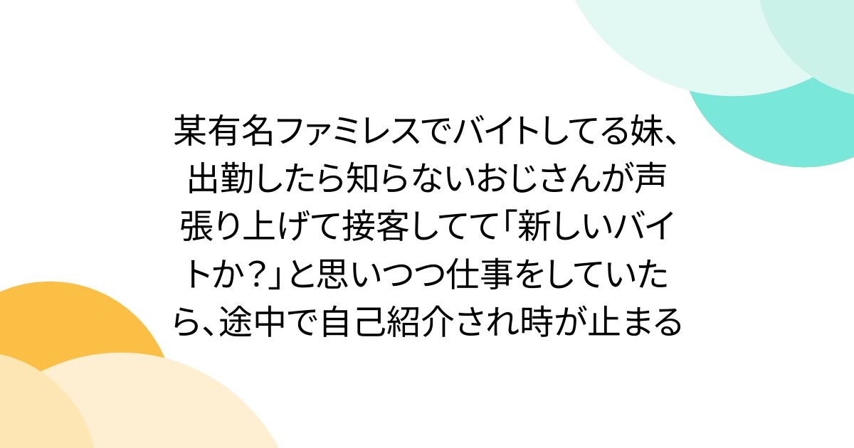 某有名ファミレスでバイトしてる妹、出勤したら知らないおじさんが声張り上げて接客してて「新しいバイトか？」と思いつつ仕事をしていたら、途中で自己紹介され時が止まる