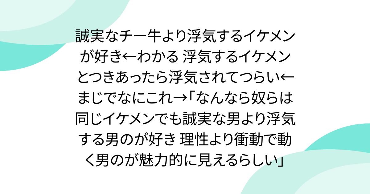 誠実なチー牛より浮気するイケメンが好き←わかる 浮気するイケメンとつきあったら浮気されてつらい←まじでなにこれ→「なんなら奴らは同じイケメンでも誠実な男より浮気する男のが好き 理性より衝動で動く男のが魅力的に見えるらしい」