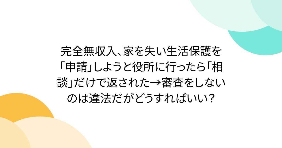 完全無収入、家を失い生活保護を「申請」しようと役所に行ったら「相談」だけで返された→審査をしないのは違法だがどうすればいい？