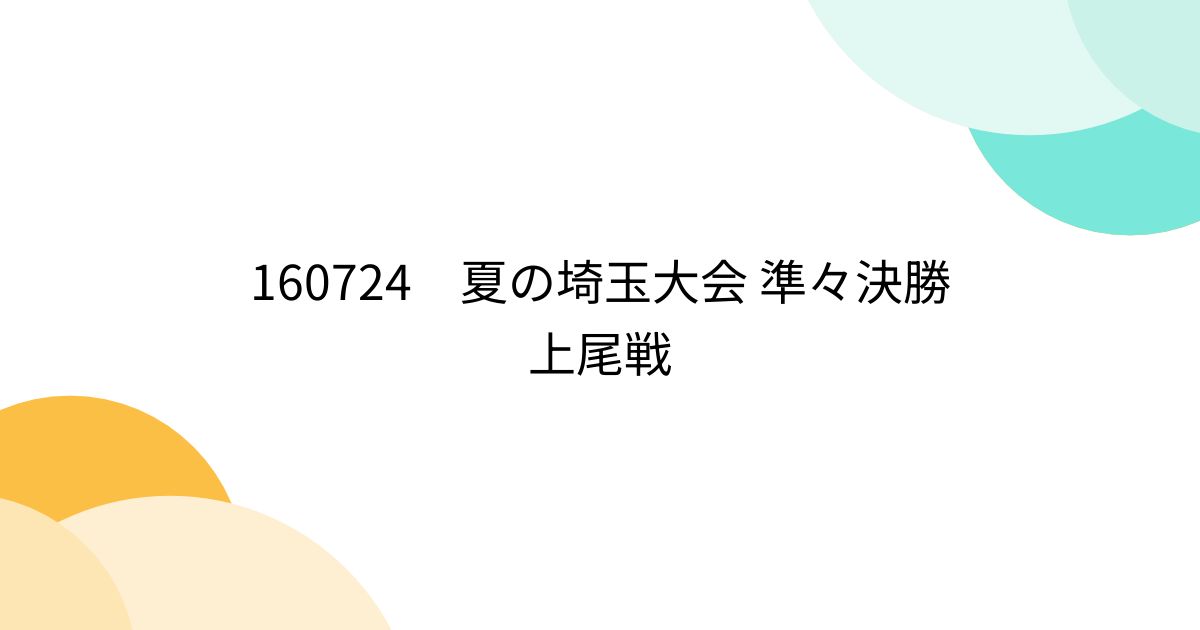 160724 夏の埼玉大会 準々決勝 上尾戦 - Togetter [トゥギャッター]
