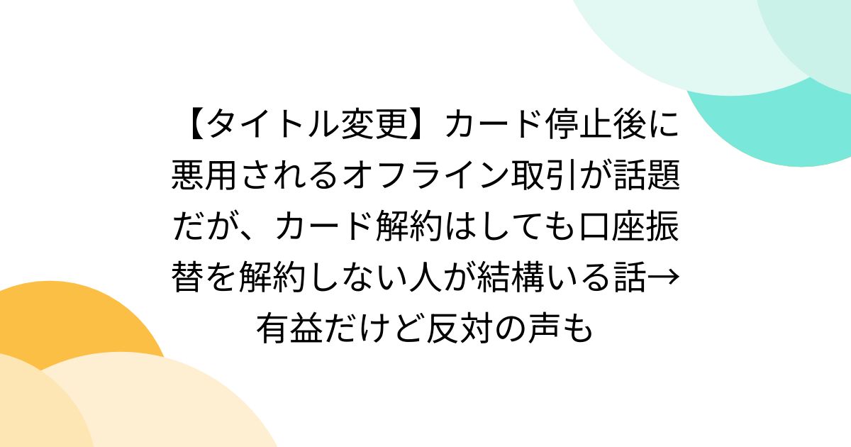 【タイトル変更】カード停止後に悪用されるオフライン取引が話題だが、カード解約はしても口座振替を解約しない人が結構いる話→有益だけど反対の声も