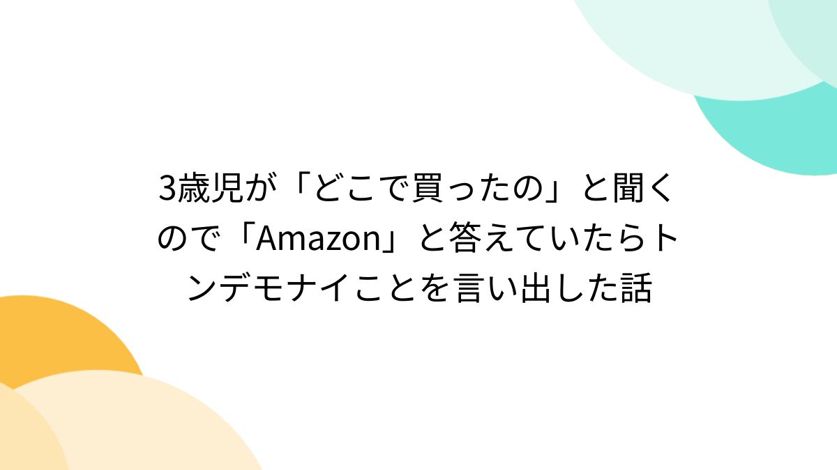 3歳児が「どこで買ったの」と聞くので「Amazon」と答えていたら
