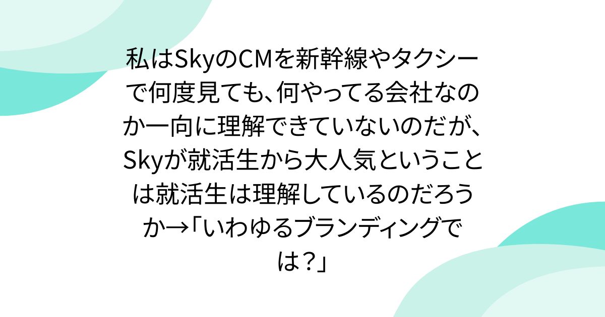 私はSkyのCMを新幹線やタクシーで何度見ても、何やってる会社なのか一向に理解できていないのだが、Skyが就活生から大人気ということは就活生は理解しているのだろうか→「いわゆるブランディングでは？」