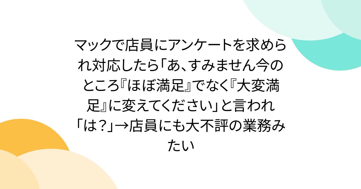 マックで店員にアンケートを求められ対応したら「あ、すみません今のところ『ほぼ満足』でなく『大変満足』に変えてください」と言われ「は？」→店員にも大不評の業務みたい
