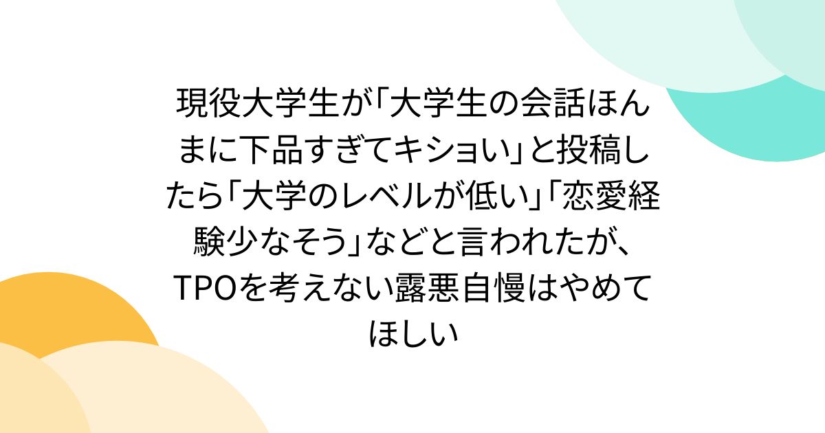 現役大学生が「大学生の会話ほんまに下品すぎてキショい」と投稿したら「大学のレベルが低い」「恋愛経験少なそう」などと言われたが、TPOを考えない露悪自慢はやめてほしい