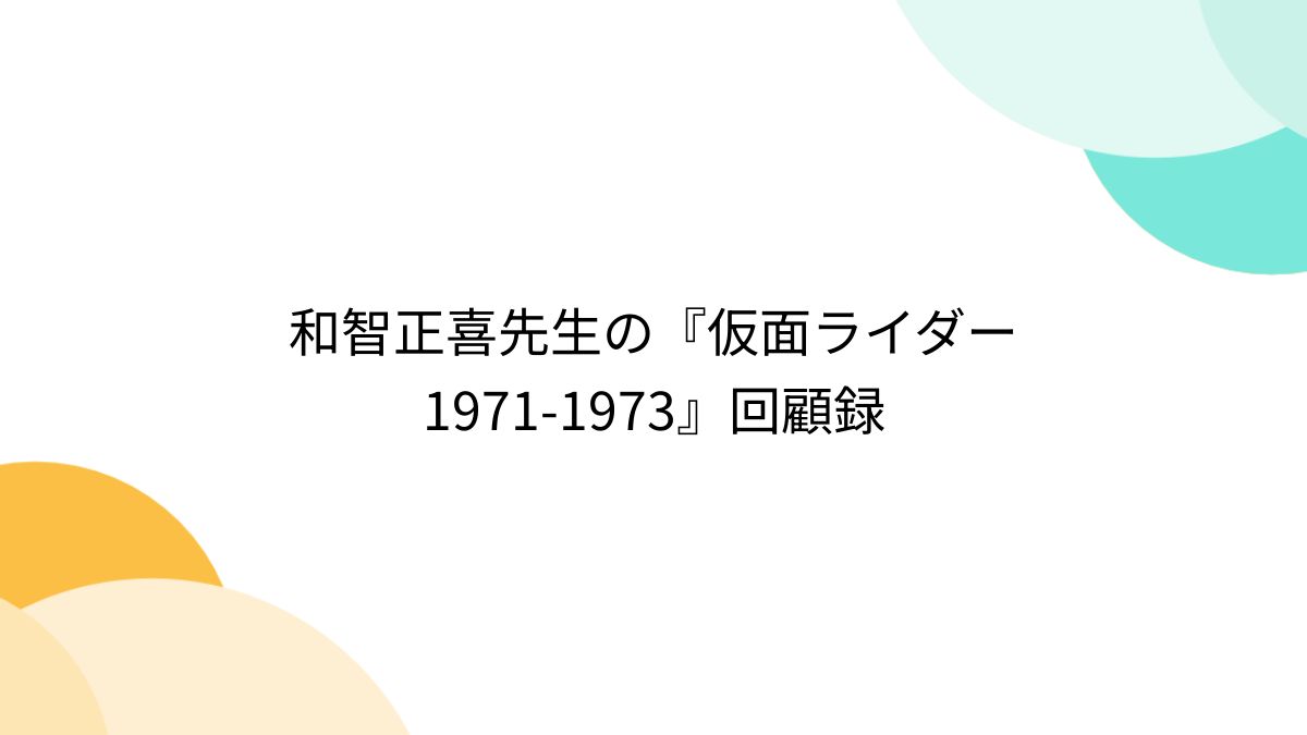 和智正喜先生の『仮面ライダー1971-1973』回顧録 - Togetter [トゥギャッター]