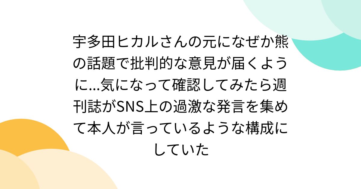 宇多田ヒカルさんの元になぜか熊の話題で批判的な意見が届くように...気になって確認してみたら週刊誌がSNS上の過激な発言を集めて本人が言っているような構成にしていた - Togetter