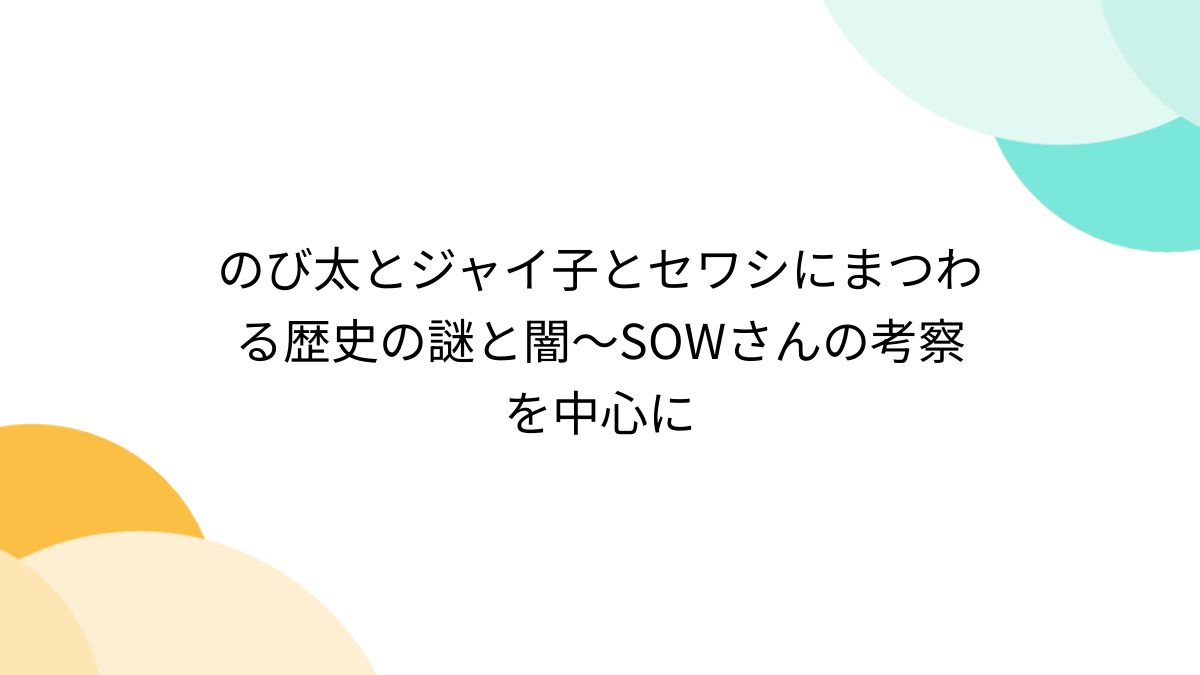 のび太とジャイ子とセワシにまつわる歴史の謎と闇～SOWさんの考察を