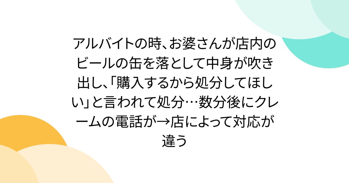 アルバイトの時、お婆さんが店内のビールの缶を落として中身が吹き出し、「購入するから処分してほしい」と言われて処分…数分後にクレームの電話が→店によって対応が違う