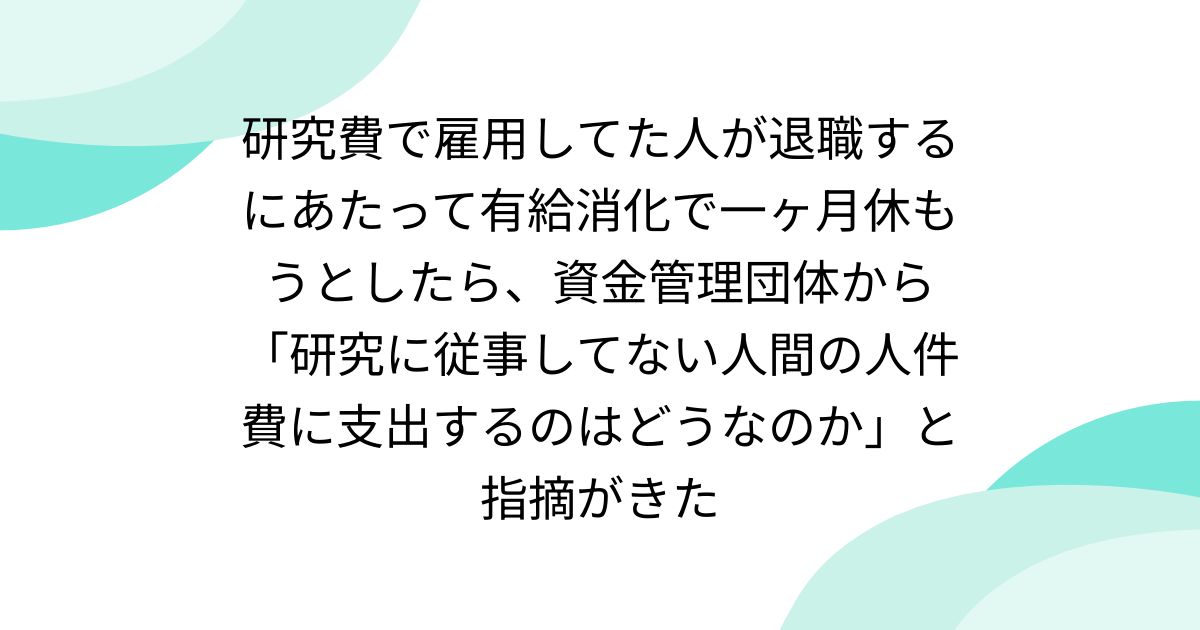 研究費で雇用してた人が退職するにあたって有給消化で一ヶ月休もうとしたら、資金管理団体から「研究に従事してない人間の人件費に支出するのはどうなのか」と指摘がきた