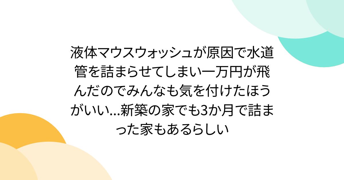 液体マウスウォッシュが原因で水道管を詰まらせてしまい一万円が飛んだのでみんなも気を付けたほうがいい...新築の家でも3か月で詰まった家もあるらしい - Togetter