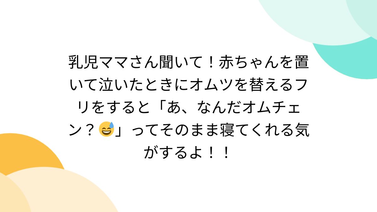 乳児ママさん聞いて！赤ちゃんを置いて泣いたときにオムツを替えるフリをすると「あ、なんだオムチェン？😅」ってそのまま寝てくれる気がするよ！！ -  Togetter [トゥギャッター]