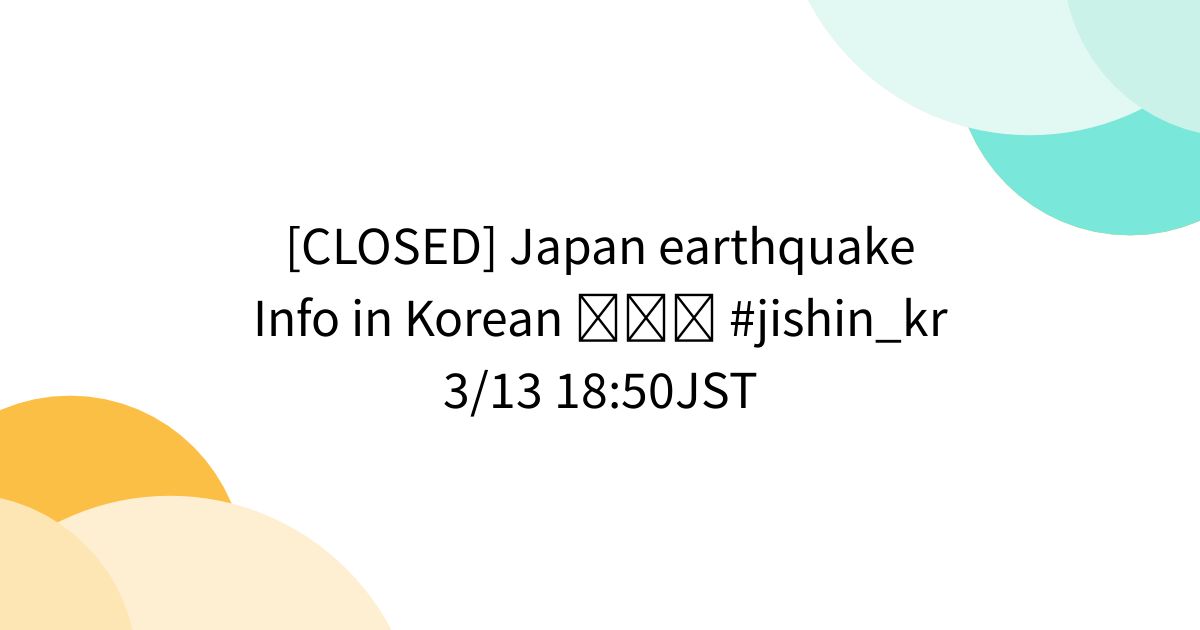 [CLOSED] Japan earthquake Info in Korean 한국어 #jishin_kr 3/13 18:50JST ...