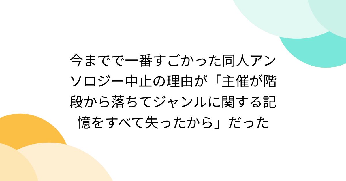 今までで一番すごかった同人アンソロジー中止の理由が「主催が階段から落ちてジャンルに関する記憶をすべて失ったから」だった - Togetter  [トゥギャッター]