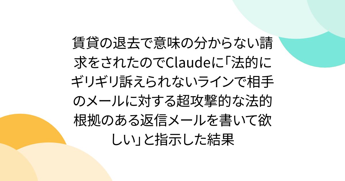 賃貸の退去で意味の分からない請求をされたのでClaudeに「法的にギリギリ訴えられないラインで相手のメールに対する超攻撃的な法的根拠のある返信メールを書いて欲しい」と指示した結果
