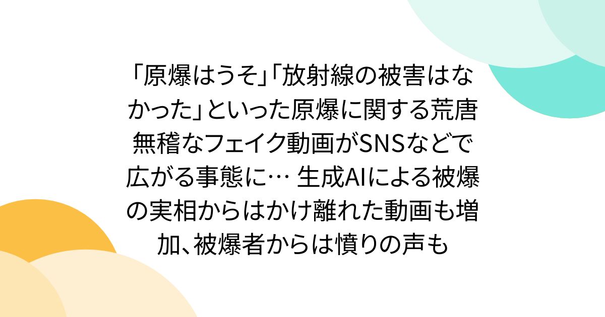 「原爆はうそ」「放射線の被害はなかった」といった原爆に関する荒唐無稽なフェイク動画がSNSなどで広がる事態に… 生成AIによる被爆の実相からはかけ離れた動画も増加、被爆者からは憤りの声も
