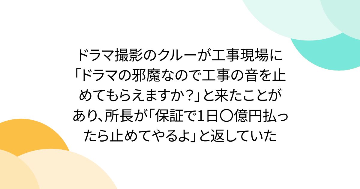 ドラマ撮影のクルーが工事現場に「ドラマの邪魔なので工事の音を止めてもらえますか？」と来たことがあり、所長が「保証で1日〇億円払ったら止めてやるよ」と返していた