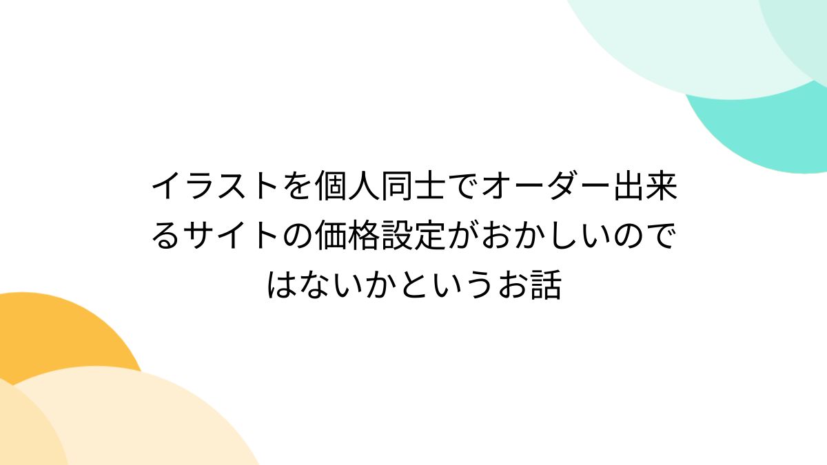 イラストを個人同士でオーダー出来るサイトの価格設定がおかしいのでは