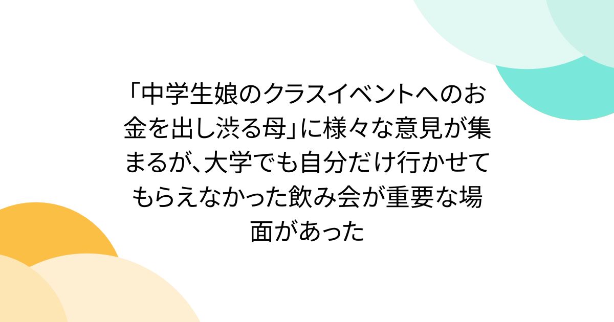 「中学生娘のクラスイベントへのお金を出し渋る母」に様々な意見が集まるが、大学でも自分だけ行かせてもらえなかった飲み会が重要な場面があった