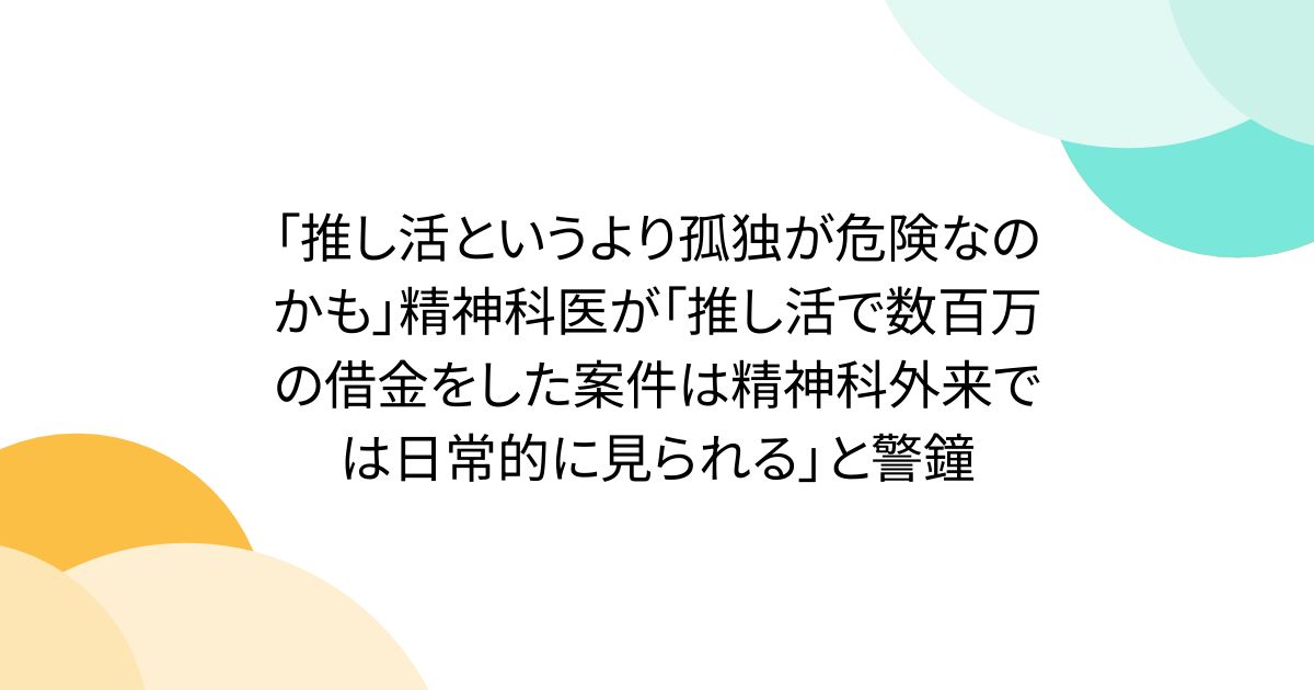 「推し活というより孤独が危険なのかも」精神科医が「推し活で数百万の借金をした案件は精神科外来では日常的に見られる」と警鐘