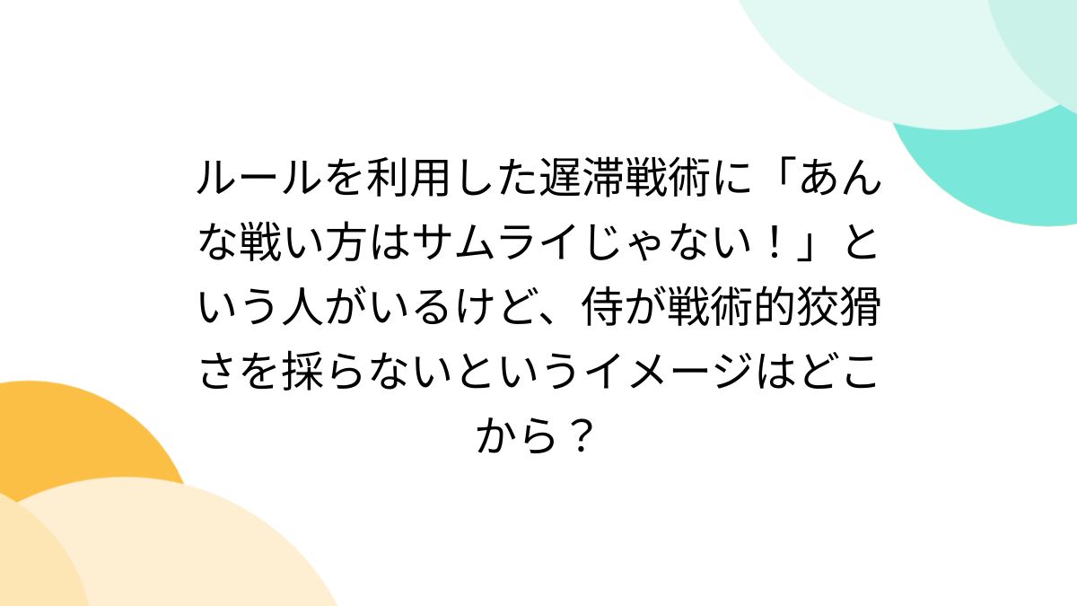 ルールを利用した遅滞戦術に「あんな戦い方はサムライじゃない！」という人がいるけど、侍が戦術的狡猾さを採らないというイメージはどこから？ -  Togetter