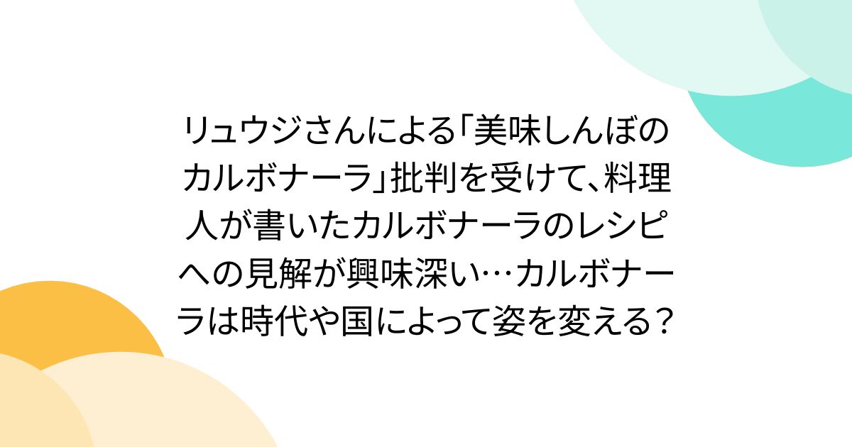リュウジさんによる「美味しんぼのカルボナーラ」批判を受けて、料理人が書いたカルボナーラのレシピへの見解が興味深い…カルボナーラは時代や国によって姿を変える？