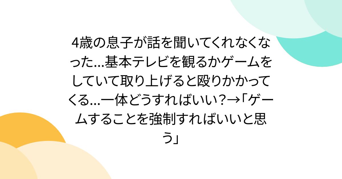 4歳の息子が話を聞いてくれなくなった...基本テレビを観るかゲームをしていて取り上げると殴りかかってくる...一体どうすればいい？→「ゲームすることを強制すればいいと思う」