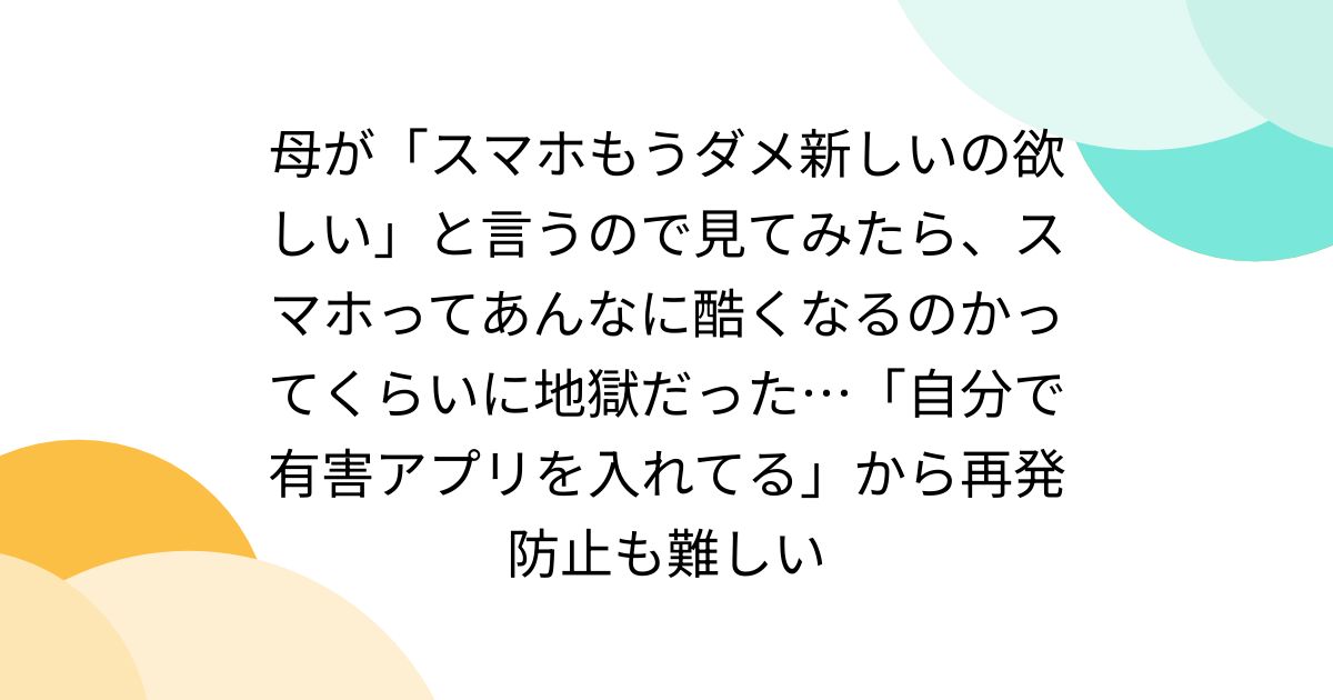 母が「スマホもうダメ新しいの欲しい」と言うので見てみたら、スマホってあんなに酷くなるのかってくらいに地獄だった…「自分で有害アプリを入れてる」から再発防止も難しい