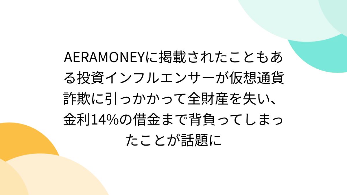 AERAMONEYに掲載されたこともある投資インフルエンサーが仮想通貨詐欺に引っかかって全財産を失い、金利14%の借金まで背負ってしまったことが話題に  - posfie