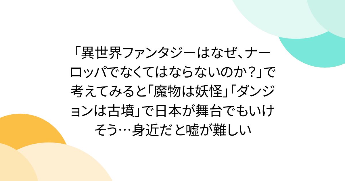 「異世界ファンタジーはなぜ、ナーロッパでなくてはならないのか？」で考えてみると「魔物は妖怪」「ダンジョンは古墳」で日本が舞台でもいけそう…身近だと嘘が難しい