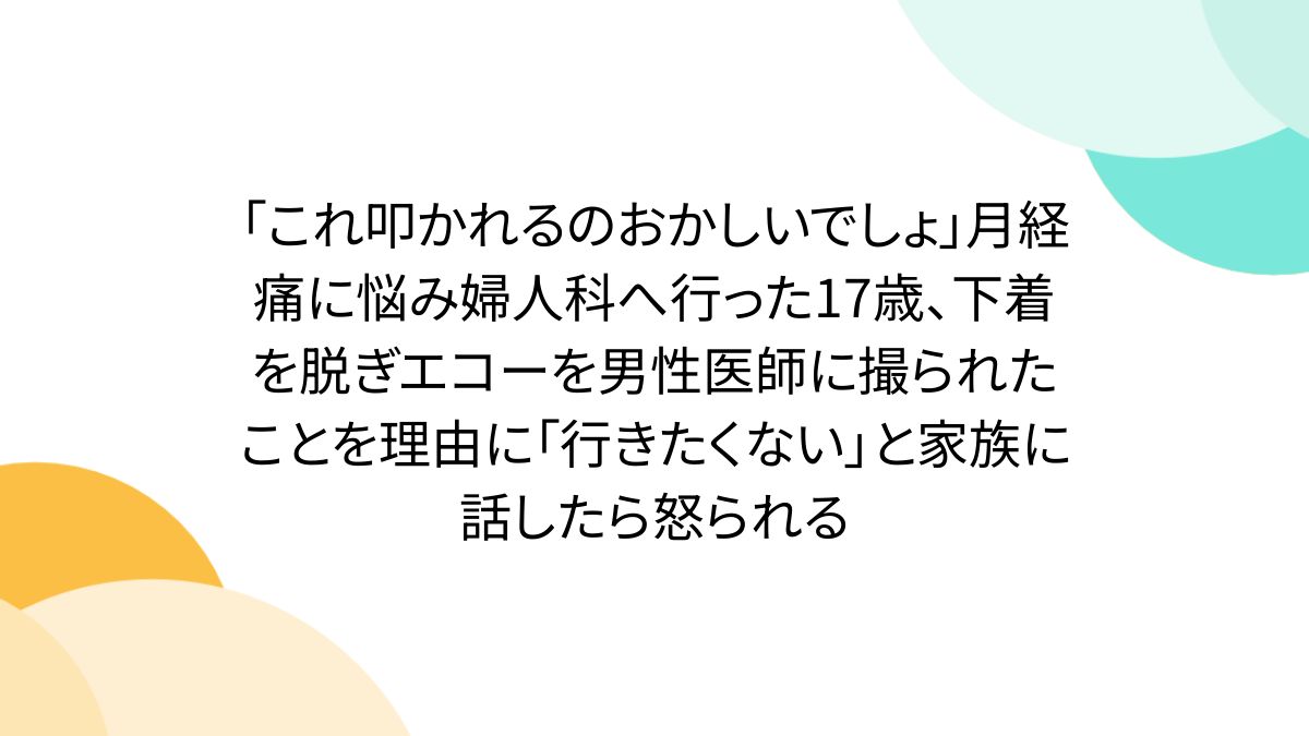 「これ叩かれるのおかしいでしょ」月経痛に悩み婦人科へ行った17歳、下着を脱ぎエコーを男性医師に撮られたことを理由に「行きたくない」と家族に話したら怒られる