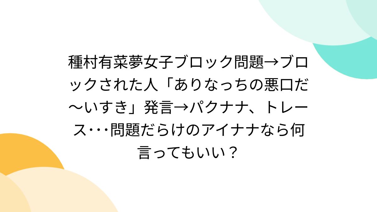 種村有菜夢女子ブロック問題→ブロックされた人「ありなっちの悪口だ～いすき」発言→パクナナ、トレース・・・問題だらけのアイナナなら何言ってもいい？ -  Togetter [トゥギャッター]