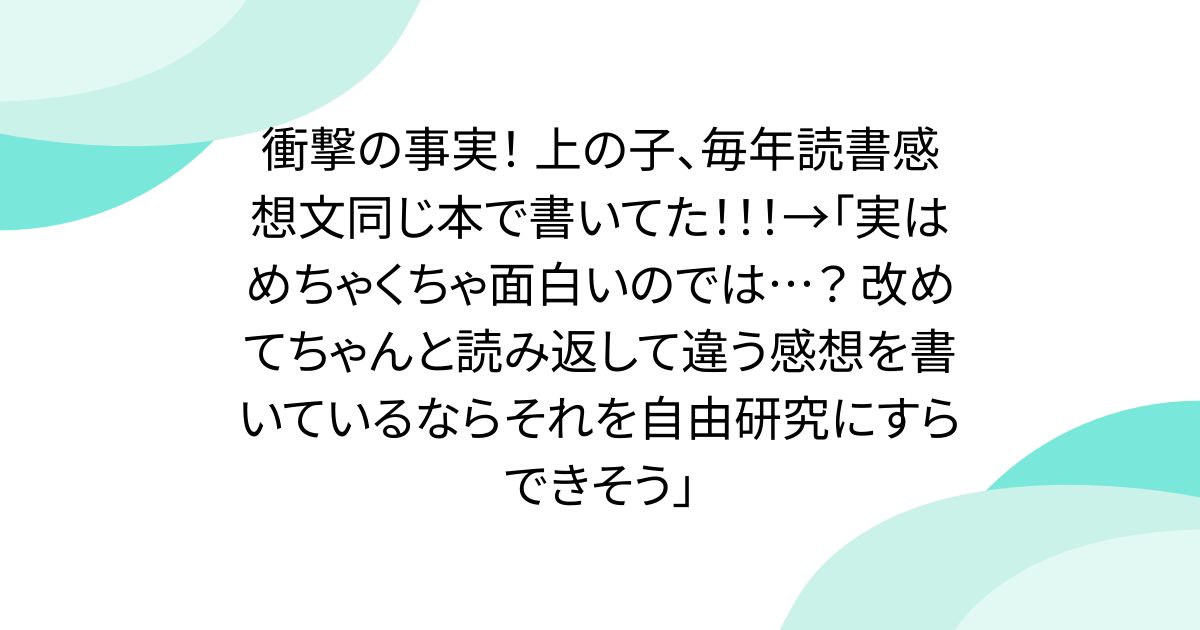 衝撃の事実！ 上の子、毎年読書感想文同じ本で書いてた！！！→「実はめちゃくちゃ面白いのでは…？ 改めてちゃんと読み返して違う感想を書いているならそれを自由研究にすらできそう」