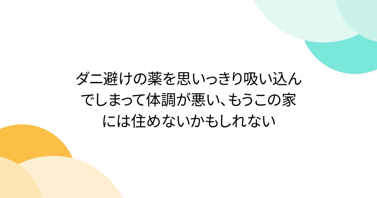 ダニ避けの薬を思いっきり吸い込んでしまって体調が悪い、もうこの家には住めないかもしれない