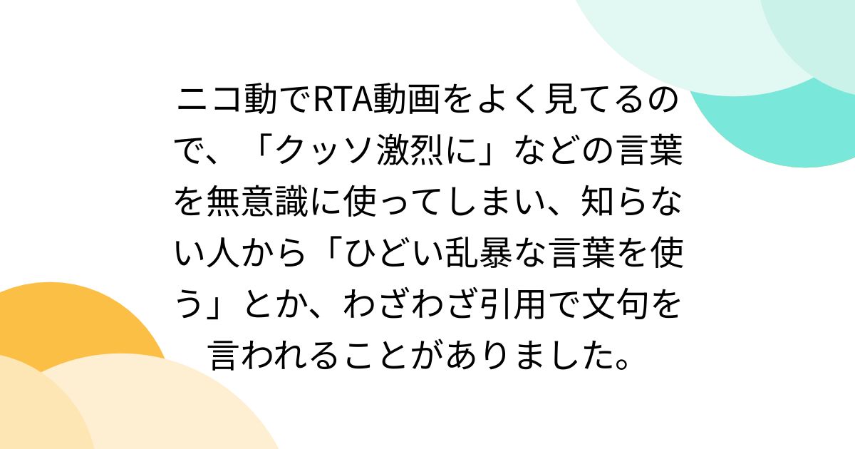 ニコ動でrta動画をよく見てるので、「クッソ激烈に」などの言葉を無意識に使ってしまい、知らない人から「ひどい乱暴な言葉を使う」とか、わざわざ