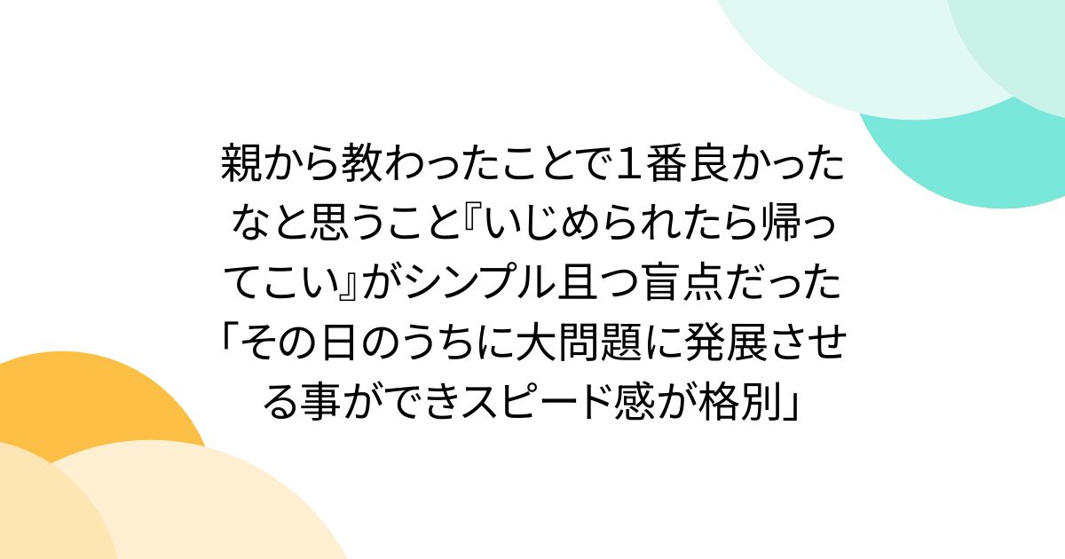 親から教わったことで1番良かったなと思うこと『いじめられたら帰ってこい』がシンプル且つ盲点だった「その日のうちに大問題に発展させる事ができスピード感が格別」