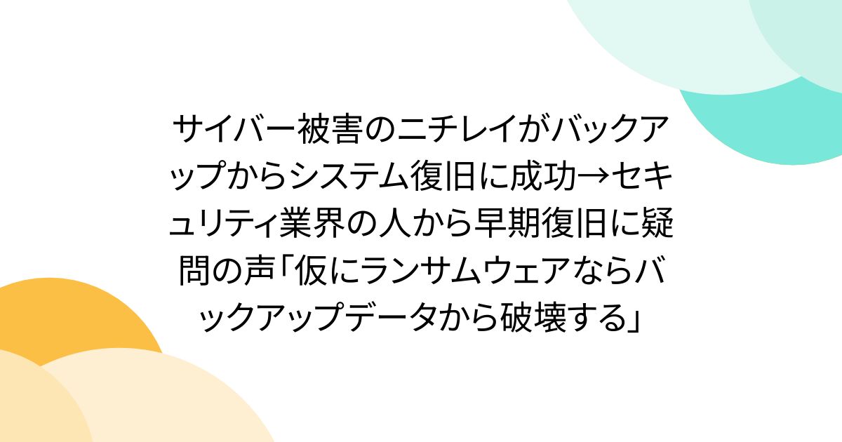 サイバー被害のニチレイがバックアップからシステム復旧に成功→セキュリティ業界の人から早期復旧に疑問の声「仮にランサムウェアならバックアップデータから破壊する」
