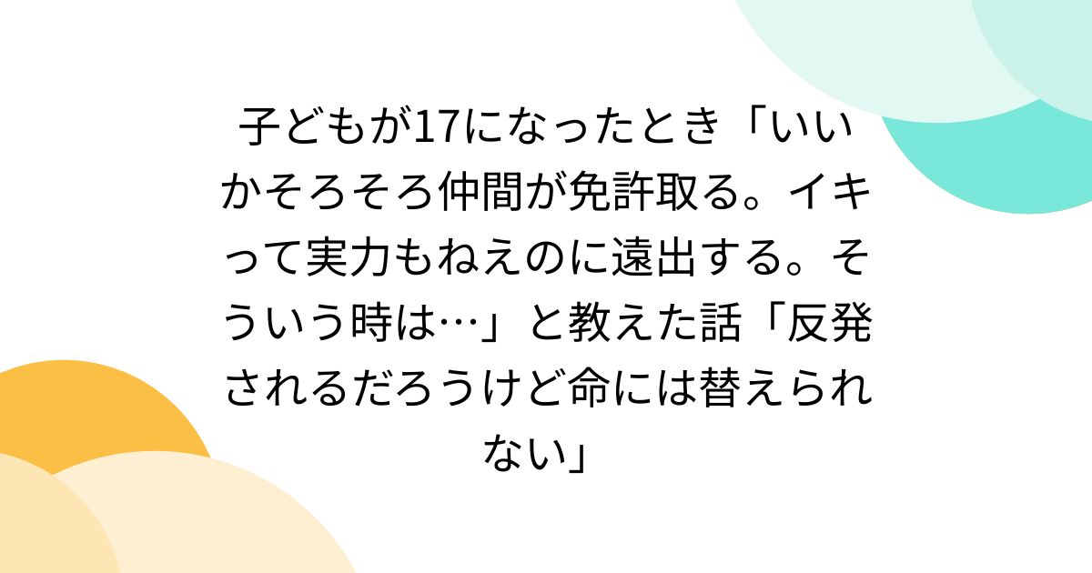 子どもが17になったとき「いいかそろそろ仲間が免許取る。イキって実力もねえのに遠出する。そういう時は…」と教えた話「反発されるだろうけど命には替えられない」