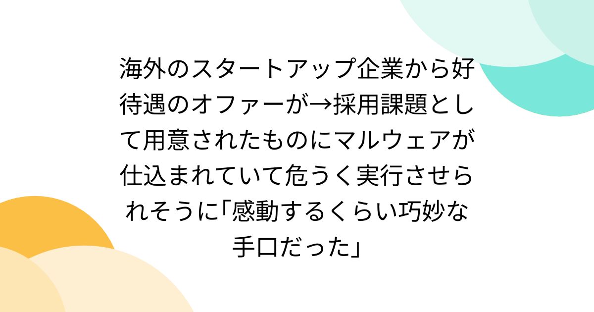 海外のスタートアップ企業から好待遇のオファーが→採用課題として用意されたものにマルウェアが仕込まれていて危うく実行させられそうに「感動するくらい巧妙な手口だった」