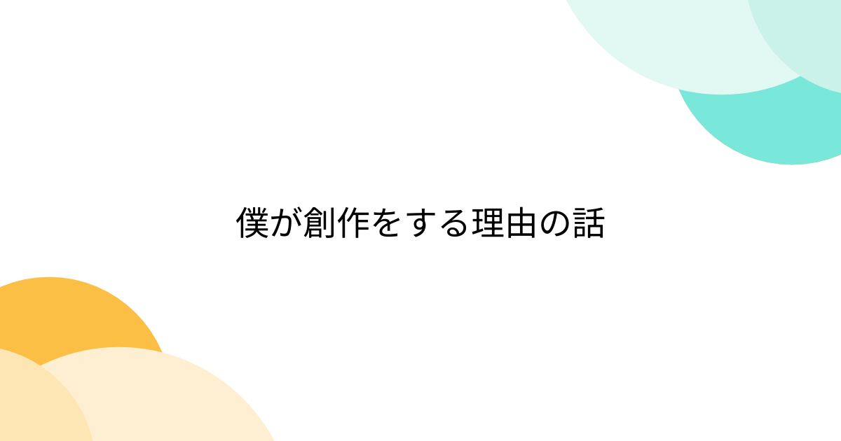 僕が創作をする理由の話 - posfie