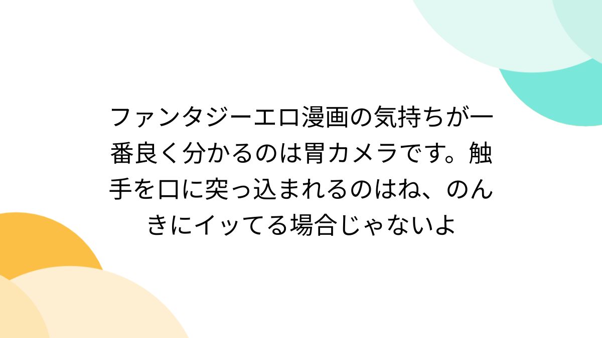 ファンタジーエロ漫画の気持ちが一番良く分かるのは胃カメラです。触手を口に突っ込まれるのはね、のんきにイッてる場合じゃないよ - Togetter  [トゥギャッター]