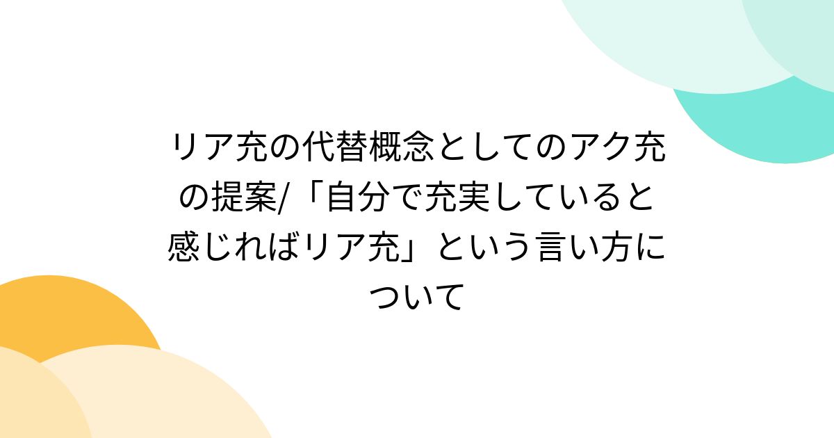 リア充の代替概念としてのアク充の提案/「自分で充実していると感じればリア充」という言い方について - posfie