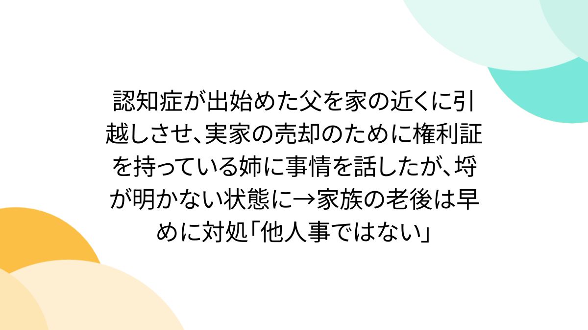 認知症が出始めた父を家の近くに引越しさせ、実家の売却のために権利証を持っている姉に事情を話したが、埒が明かない状態に→家族の老後は早めに対処「他人事ではない」