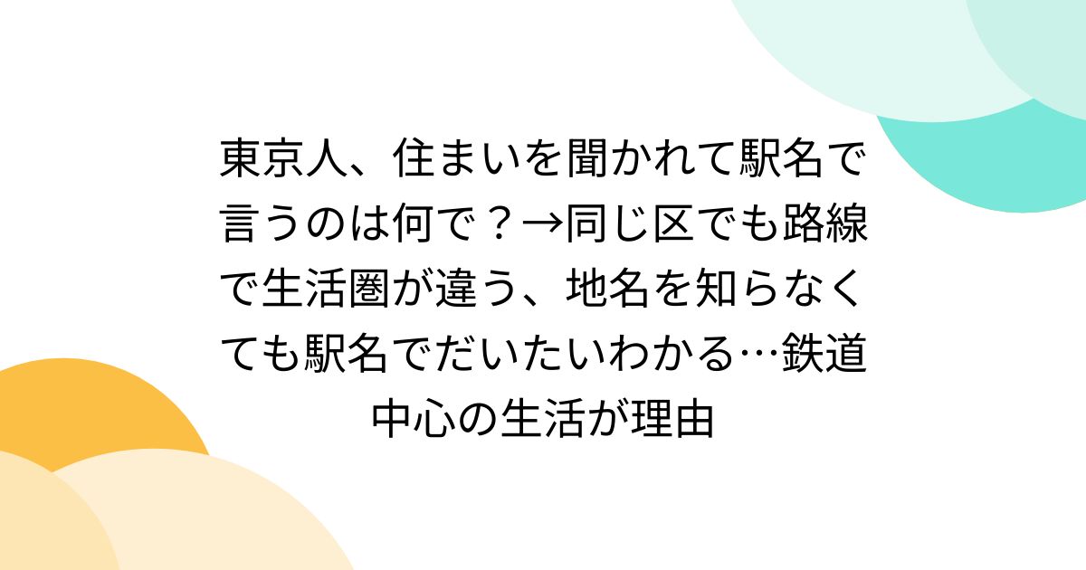 東京人、住まいを聞かれて駅名で言うのは何で？→同じ区でも路線で生活圏が違う、地名を知らなくても駅名でだいたいわかる…鉄道中心の生活が理由