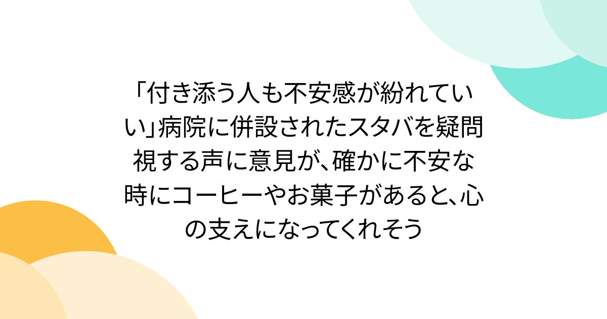 「付き添う人も不安感が紛れていい」病院に併設されたスタバを疑問視する声に意見が、確かに不安な時にコーヒーやお菓子があると、心の支えになってくれそう