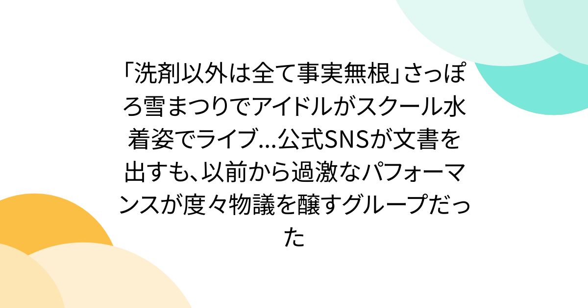 「洗剤以外は全て事実無根」さっぽろ雪まつりでアイドルがスクール水着姿でライブ...公式SNSが文書を出すも、以前から過激なパフォーマンスが度々物議を醸すグループだった