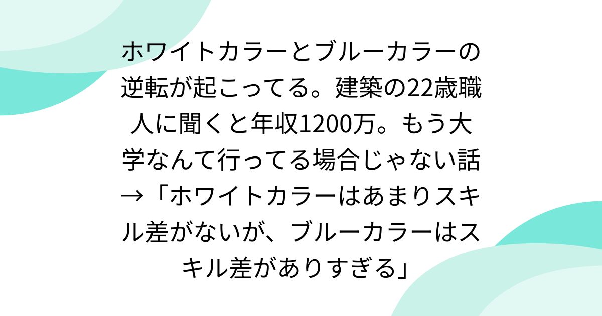 ホワイトカラーとブルーカラーの逆転が起こってる。建築の22歳職人に聞くと年収1200万。もう大学なんて行ってる場合じゃない話→「ホワイトカラーはあまりスキル差がないが、ブルーカラーはスキル差がありすぎる」