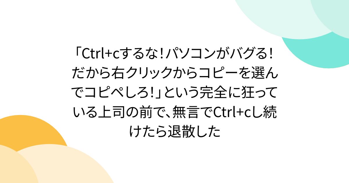 「Ctrl+cするな！パソコンがバグる！だから右クリックからコピーを選んでコピペしろ！」という完全に狂っている上司の前で、無言でCtrl+cし続けたら退散した